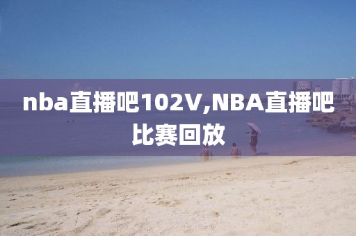 nba直播吧102V,NBA直播吧比赛回放