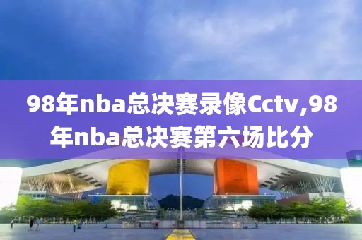 98年nba总决赛录像Cctv,98年nba总决赛第六场比分