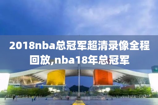 2018nba总冠军超清录像全程回放,nba18年总冠军