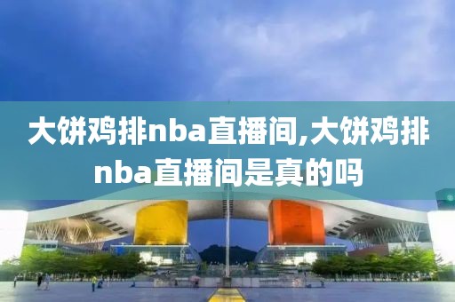 大饼鸡排nba直播间,大饼鸡排nba直播间是真的吗