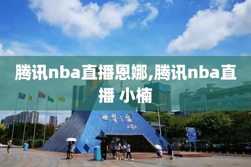 腾讯nba直播恩娜,腾讯nba直播 小楠