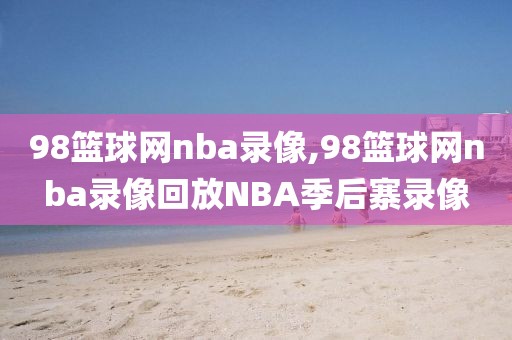 98篮球网nba录像,98篮球网nba录像回放NBA季后寨录像