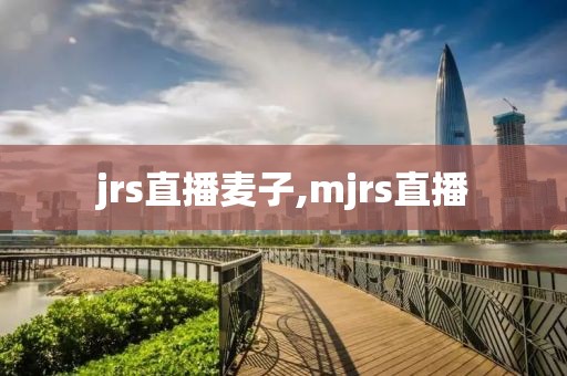 jrs直播麦子,mjrs直播