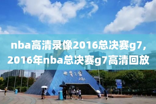 nba高清录像2016总决赛g7,2016年nba总决赛g7高清回放