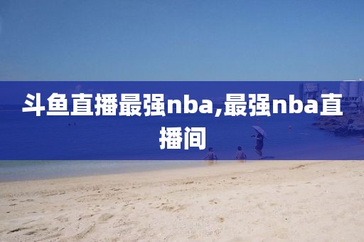 斗鱼直播最强nba,最强nba直播间