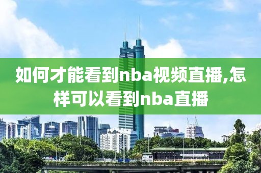 如何才能看到nba视频直播,怎样可以看到nba直播