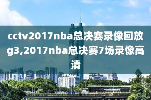 cctv2017nba总决赛录像回放g3,2017nba总决赛7场录像高清