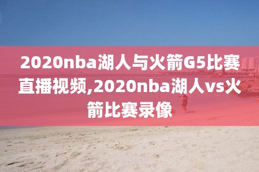 2020nba湖人与火箭G5比赛直播视频,2020nba湖人vs火箭比赛录像