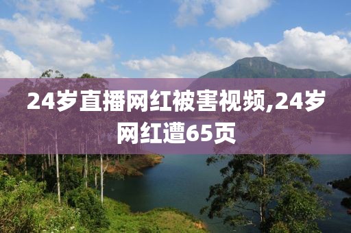 24岁直播网红被害视频,24岁网红遭65页