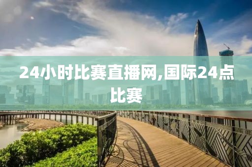 24小时比赛直播网,国际24点比赛