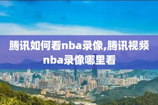 腾讯如何看nba录像,腾讯视频nba录像哪里看