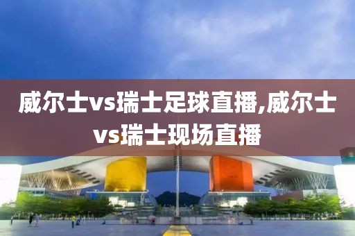 威尔士vs瑞士足球直播,威尔士vs瑞士现场直播