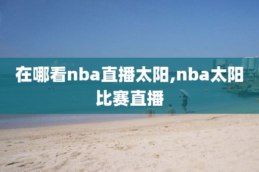 在哪看nba直播太阳,nba太阳比赛直播