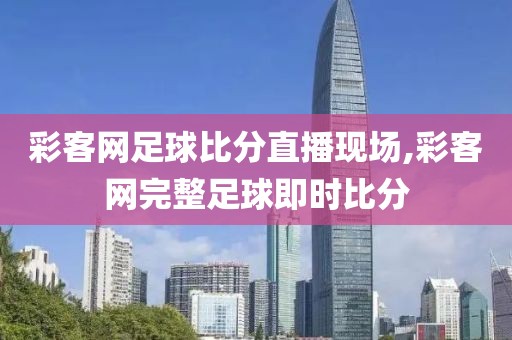彩客网足球比分直播现场,彩客网完整足球即时比分