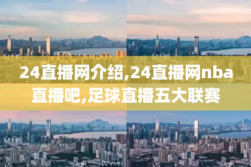 24直播网介绍,24直播网nba直播吧,足球直播五大联赛