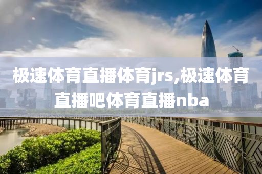 极速体育直播体育jrs,极速体育直播吧体育直播nba
