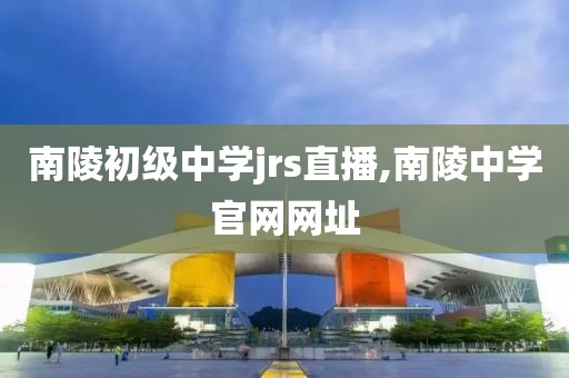 南陵初级中学jrs直播,南陵中学官网网址