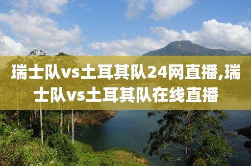 瑞士队vs土耳其队24网直播,瑞士队vs土耳其队在线直播