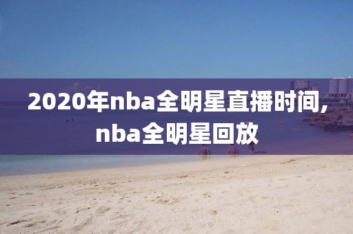 2020年nba全明星直播时间,nba全明星回放