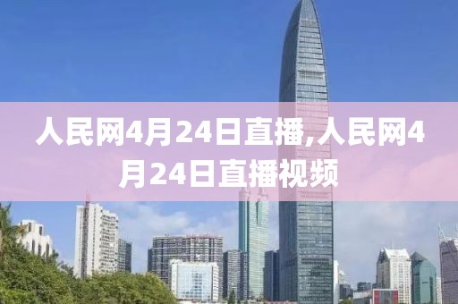 人民网4月24日直播,人民网4月24日直播视频