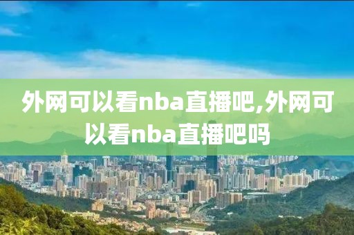 外网可以看nba直播吧,外网可以看nba直播吧吗