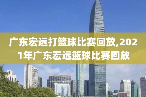 广东宏远打篮球比赛回放,2021年广东宏远篮球比赛回放