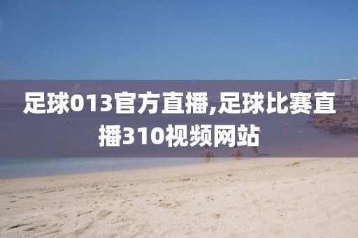 足球013官方直播,足球比赛直播310视频网站