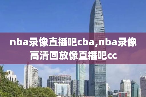 nba录像直播吧cba,nba录像高清回放像直播吧cc