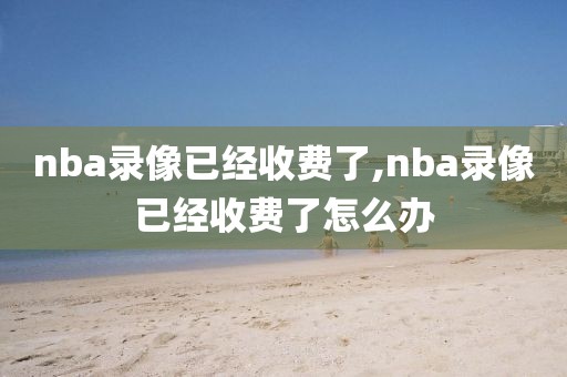 nba录像已经收费了,nba录像已经收费了怎么办