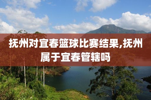 抚州对宜春篮球比赛结果,抚州属于宜春管辖吗