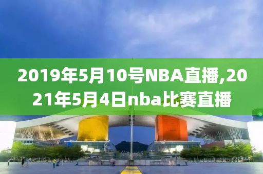 2019年5月10号NBA直播,2021年5月4日nba比赛直播