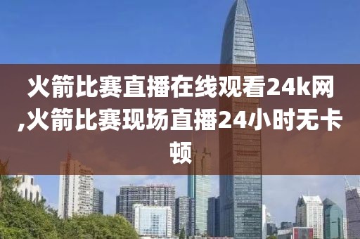 火箭比赛直播在线观看24k网,火箭比赛现场直播24小时无卡顿