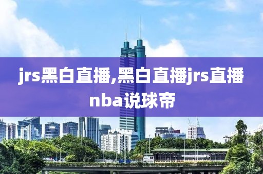 jrs黑白直播,黑白直播jrs直播nba说球帝