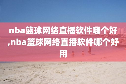 nba篮球网络直播软件哪个好,nba篮球网络直播软件哪个好用