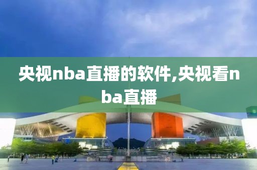 央视nba直播的软件,央视看nba直播