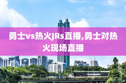 勇士vs热火JRs直播,勇士对热火现场直播