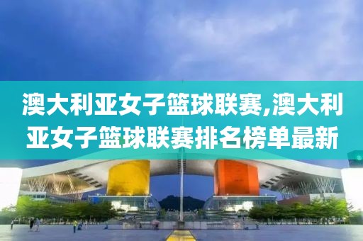 澳大利亚女子篮球联赛,澳大利亚女子篮球联赛排名榜单最新