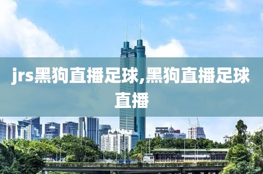 jrs黑狗直播足球,黑狗直播足球直播