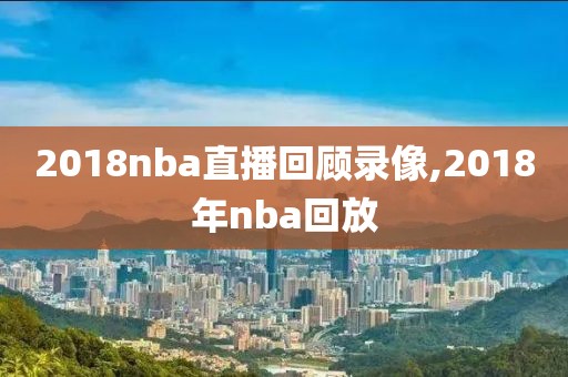 2018nba直播回顾录像,2018年nba回放