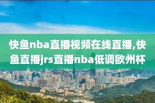 快鱼nba直播视频在线直播,快鱼直播jrs直播nba低调欧州杯