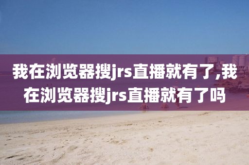 我在浏览器搜jrs直播就有了,我在浏览器搜jrs直播就有了吗