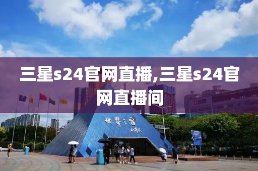 三星s24官网直播,三星s24官网直播间