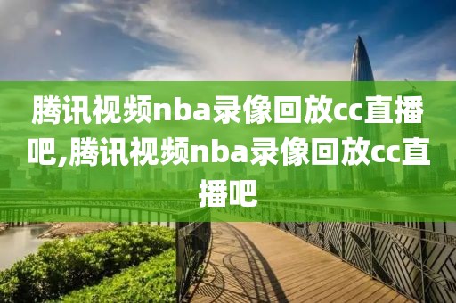 腾讯视频nba录像回放cc直播吧,腾讯视频nba录像回放cc直播吧