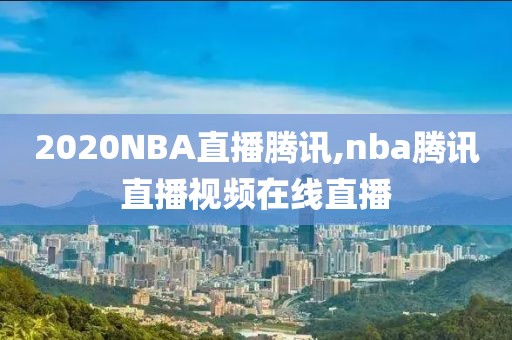 2020NBA直播腾讯,nba腾讯直播视频在线直播