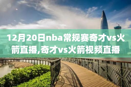12月20日nba常规赛奇才vs火箭直播,奇才vs火箭视频直播