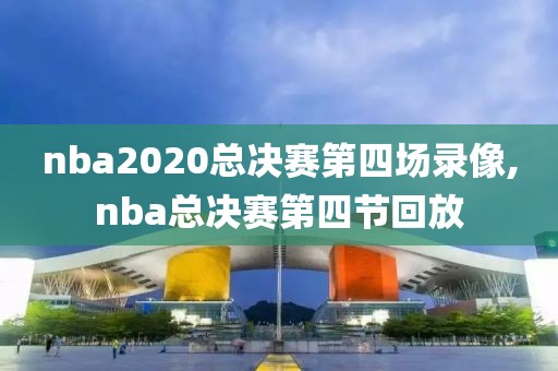 nba2020总决赛第四场录像,nba总决赛第四节回放