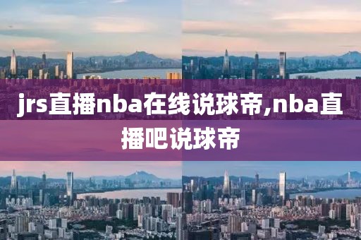 jrs直播nba在线说球帝,nba直播吧说球帝