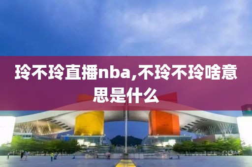 玲不玲直播nba,不玲不玲啥意思是什么