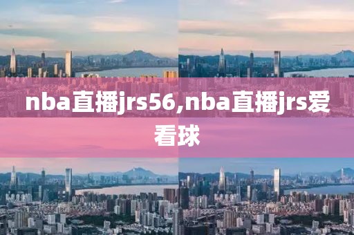 nba直播jrs56,nba直播jrs爱看球