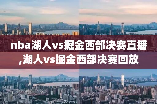 nba湖人vs掘金西部决赛直播,湖人vs掘金西部决赛回放